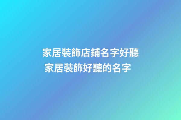 家居裝飾店鋪名字好聽 家居裝飾好聽的名字-第1張-店鋪起名-玄機派